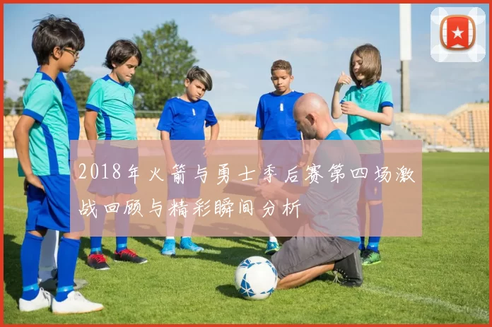 2018年火箭与勇士季后赛第四场激战回顾与精彩瞬间分析