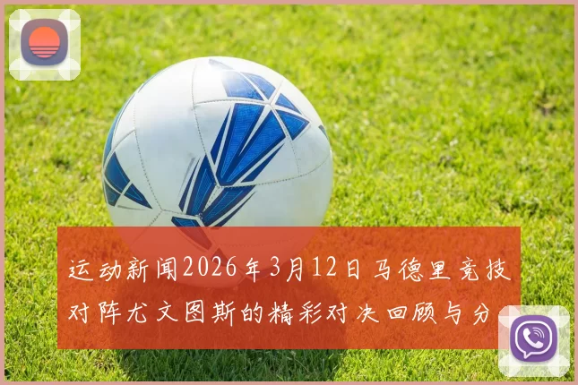 运动新闻2026年3月12日马德里竞技对阵尤文图斯的精彩对决回顾与分析